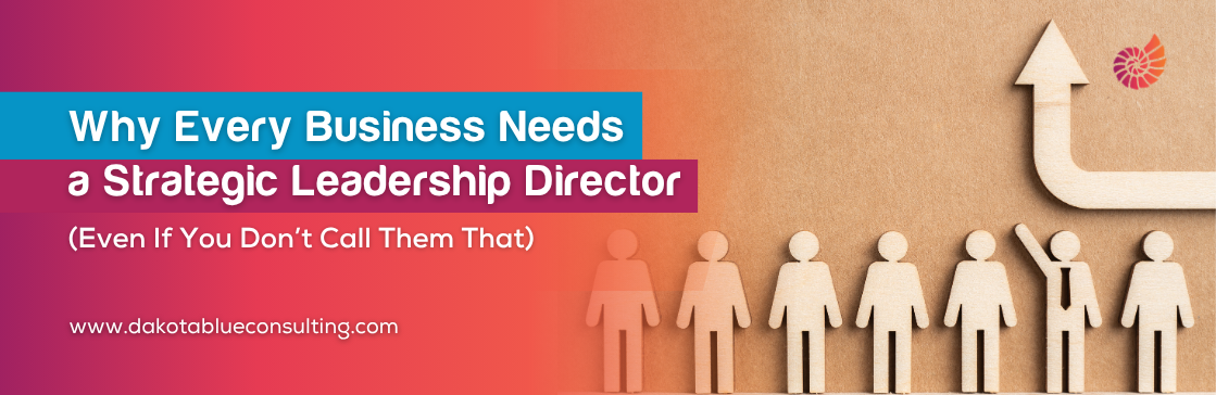 Why Every Business Needs a Strategic Leadership Director (Even If You Don’t Call Them That)